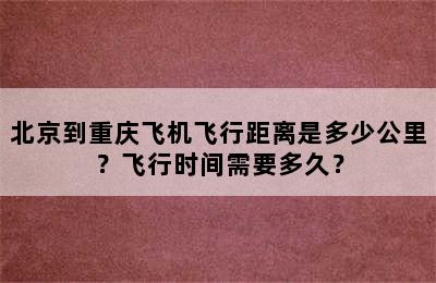 北京到重庆飞机飞行距离是多少公里？飞行时间需要多久？