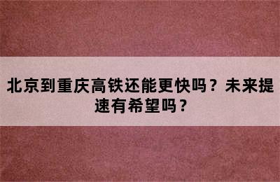 北京到重庆高铁还能更快吗？未来提速有希望吗？