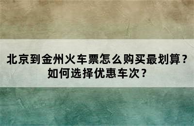 北京到金州火车票怎么购买最划算？如何选择优惠车次？