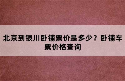 北京到银川卧铺票价是多少？卧铺车票价格查询