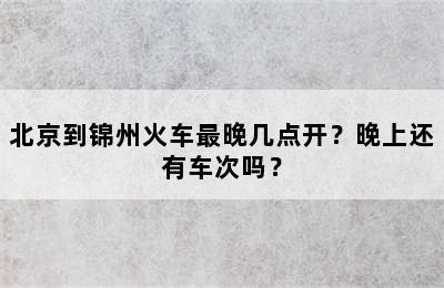 北京到锦州火车最晚几点开？晚上还有车次吗？