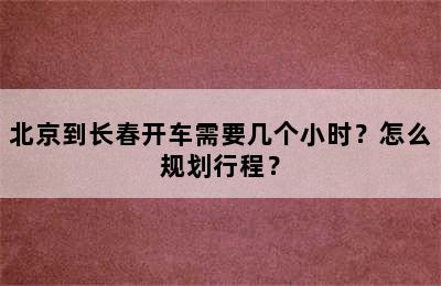 北京到长春开车需要几个小时？怎么规划行程？