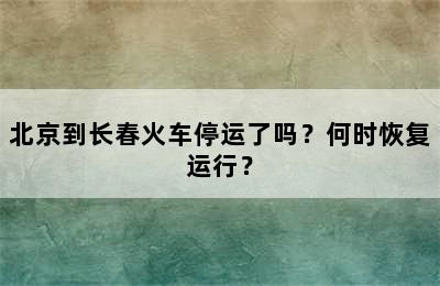 北京到长春火车停运了吗？何时恢复运行？