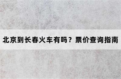 北京到长春火车有吗？票价查询指南