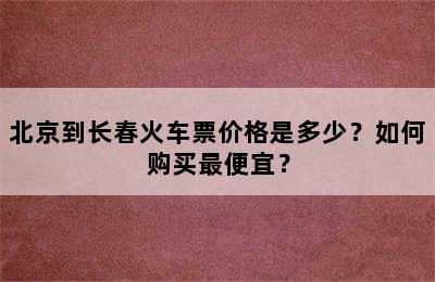北京到长春火车票价格是多少？如何购买最便宜？