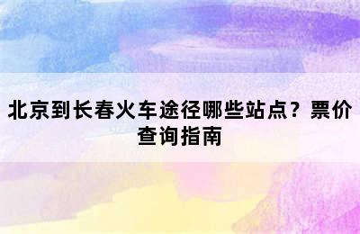 北京到长春火车途径哪些站点？票价查询指南