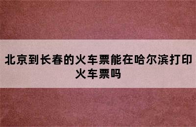 北京到长春的火车票能在哈尔滨打印火车票吗