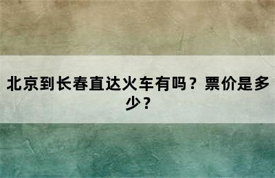 北京到长春直达火车有吗？票价是多少？