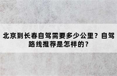北京到长春自驾需要多少公里？自驾路线推荐是怎样的？