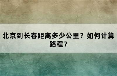 北京到长春距离多少公里？如何计算路程？