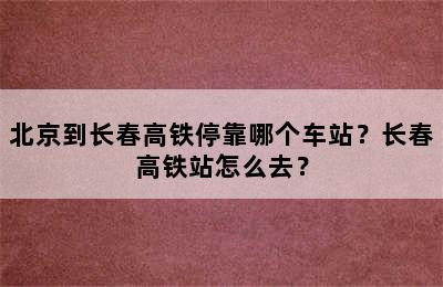 北京到长春高铁停靠哪个车站？长春高铁站怎么去？