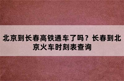 北京到长春高铁通车了吗？长春到北京火车时刻表查询