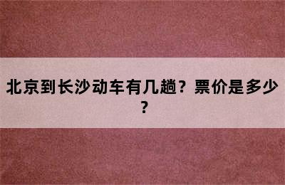 北京到长沙动车有几趟？票价是多少？