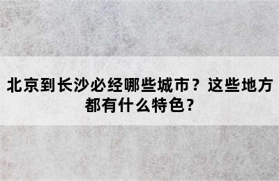 北京到长沙必经哪些城市？这些地方都有什么特色？