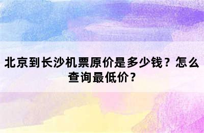 北京到长沙机票原价是多少钱？怎么查询最低价？