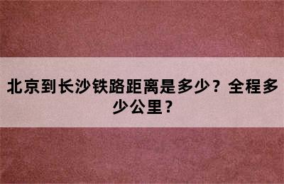 北京到长沙铁路距离是多少？全程多少公里？