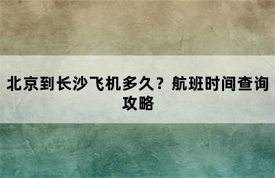 北京到长沙飞机多久？航班时间查询攻略