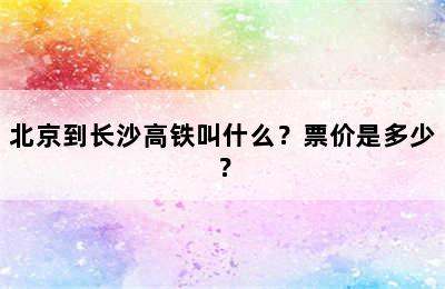 北京到长沙高铁叫什么？票价是多少？