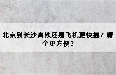 北京到长沙高铁还是飞机更快捷？哪个更方便？