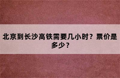 北京到长沙高铁需要几小时？票价是多少？