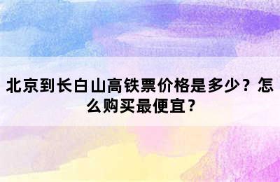北京到长白山高铁票价格是多少？怎么购买最便宜？
