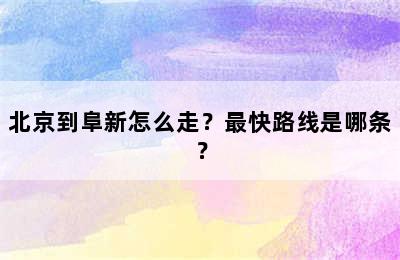 北京到阜新怎么走？最快路线是哪条？