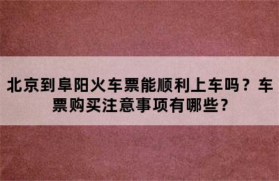 北京到阜阳火车票能顺利上车吗？车票购买注意事项有哪些？