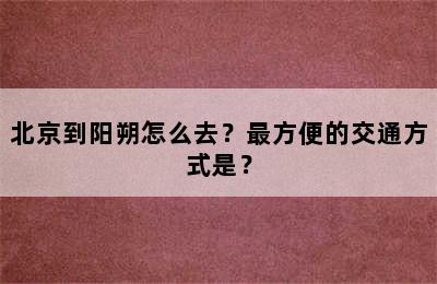 北京到阳朔怎么去？最方便的交通方式是？