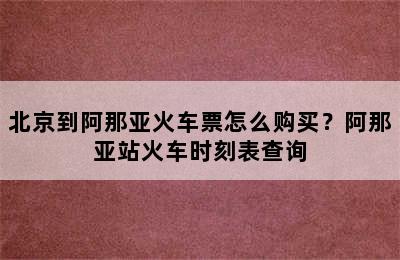 北京到阿那亚火车票怎么购买？阿那亚站火车时刻表查询