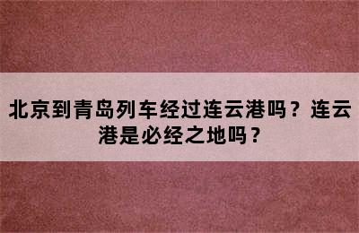 北京到青岛列车经过连云港吗？连云港是必经之地吗？
