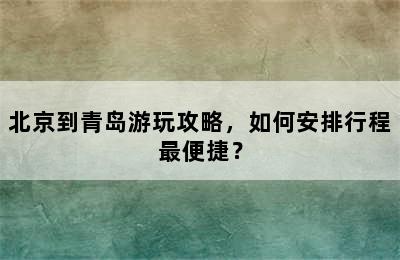 北京到青岛游玩攻略，如何安排行程最便捷？