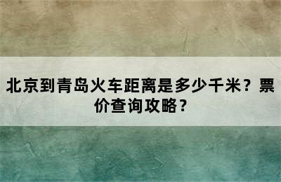 北京到青岛火车距离是多少千米？票价查询攻略？