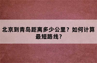 北京到青岛距离多少公里？如何计算最短路线？