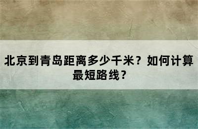 北京到青岛距离多少千米？如何计算最短路线？