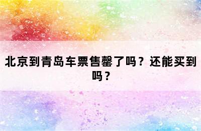 北京到青岛车票售罄了吗？还能买到吗？