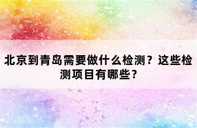 北京到青岛需要做什么检测？这些检测项目有哪些？