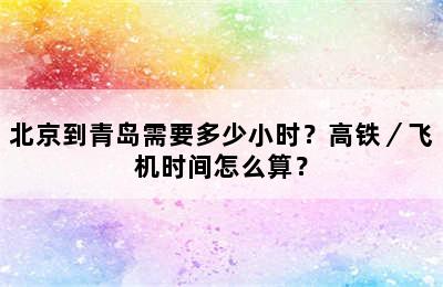 北京到青岛需要多少小时？高铁／飞机时间怎么算？
