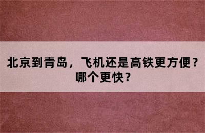 北京到青岛，飞机还是高铁更方便？哪个更快？