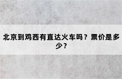 北京到鸡西有直达火车吗？票价是多少？
