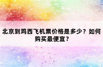 北京到鸡西飞机票价格是多少？如何购买最便宜？