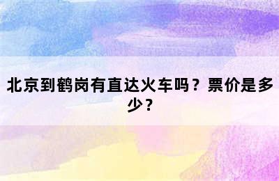北京到鹤岗有直达火车吗？票价是多少？