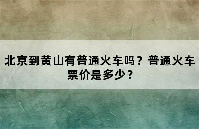 北京到黄山有普通火车吗？普通火车票价是多少？