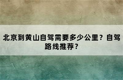 北京到黄山自驾需要多少公里？自驾路线推荐？