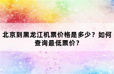 北京到黑龙江机票价格是多少？如何查询最低票价？