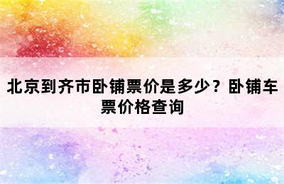 北京到齐市卧铺票价是多少？卧铺车票价格查询