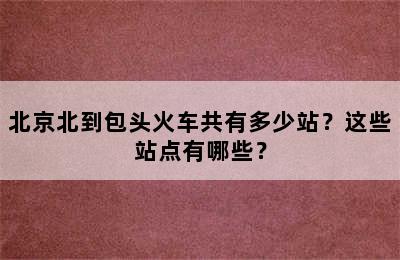 北京北到包头火车共有多少站？这些站点有哪些？