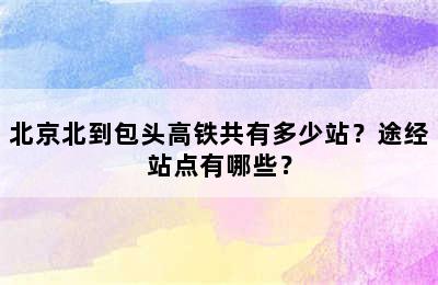 北京北到包头高铁共有多少站？途经站点有哪些？