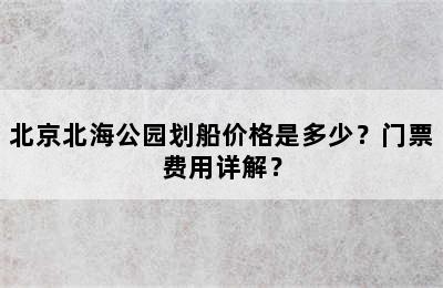 北京北海公园划船价格是多少？门票费用详解？