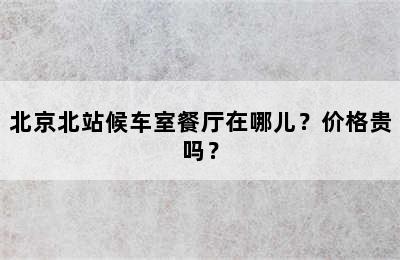 北京北站候车室餐厅在哪儿？价格贵吗？