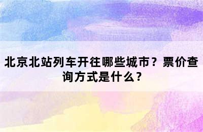 北京北站列车开往哪些城市？票价查询方式是什么？